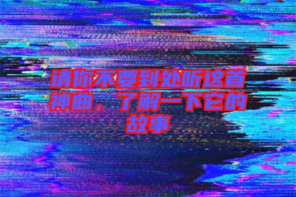 請(qǐng)你不要到處聽這首神曲，了解一下它的故事
