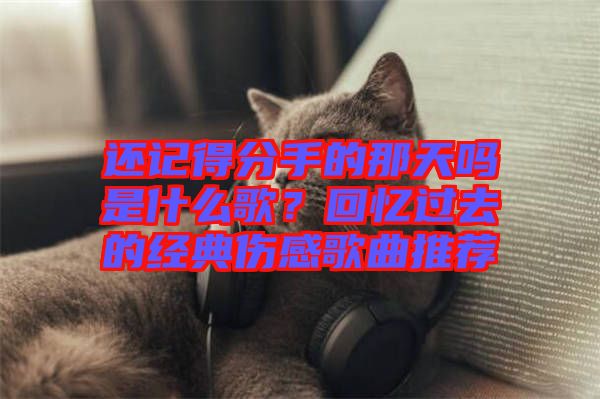 還記得分手的那天嗎是什么歌？回憶過去的經(jīng)典傷感歌曲推薦