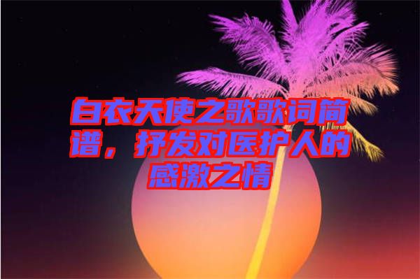 白衣天使之歌歌詞簡譜，抒發(fā)對(duì)醫(yī)護(hù)人的感激之情