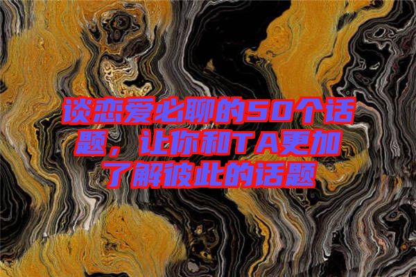 談戀愛必聊的50個(gè)話題，讓你和TA更加了解彼此的話題