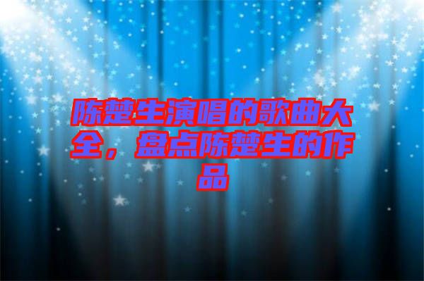 陳楚生演唱的歌曲大全，盤點(diǎn)陳楚生的作品