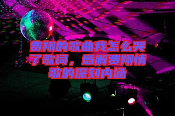 費(fèi)翔的歌曲我怎么哭了歌詞，感解費(fèi)翔情歌的深刻內(nèi)涵
