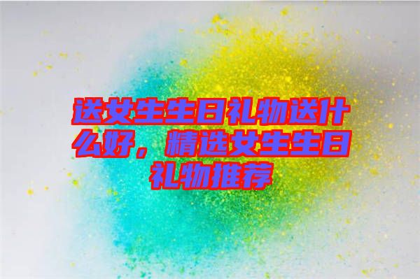 送女生生日禮物送什么好，精選女生生日禮物推薦