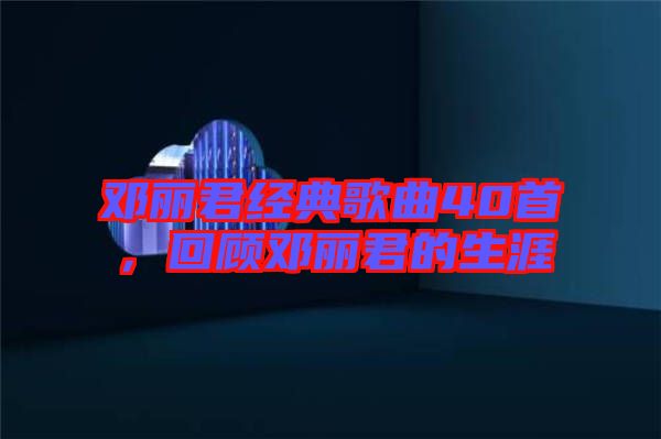鄧麗君經(jīng)典歌曲40首，回顧?quán)圎惥纳? width=