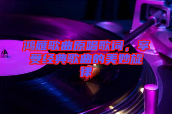 鴻雁歌曲原唱歌詞，享受經(jīng)典歌曲的美妙旋律