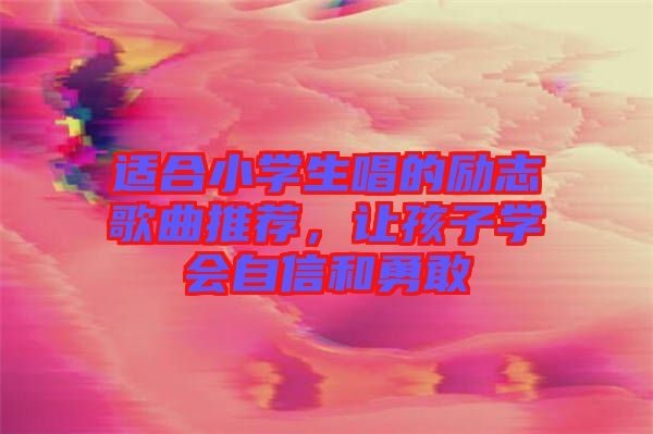 適合小學(xué)生唱的勵(lì)志歌曲推薦，讓孩子學(xué)會(huì)自信和勇敢