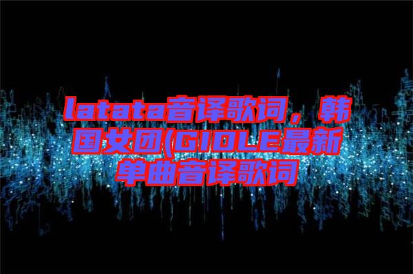 latata音譯歌詞，韓國女團(GIDLE最新單曲音譯歌詞