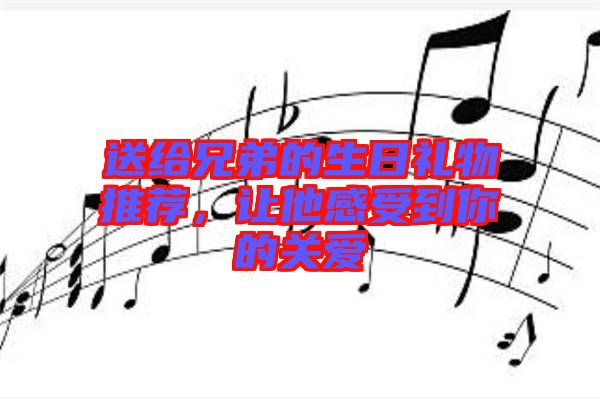 送給兄弟的生日禮物推薦，讓他感受到你的關(guān)愛