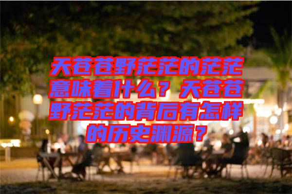 天蒼蒼野茫茫的茫茫意味著什么？天蒼蒼野茫茫的背后有怎樣的歷史淵源？