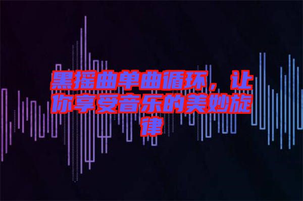 黑搖曲單曲循環(huán)，讓你享受音樂(lè)的美妙旋律