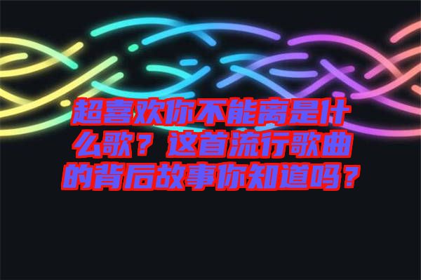 超喜歡你不能離是什么歌？這首流行歌曲的背后故事你知道嗎？