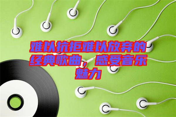 難以抗拒難以放棄的經典歌曲，感受音樂魅力
