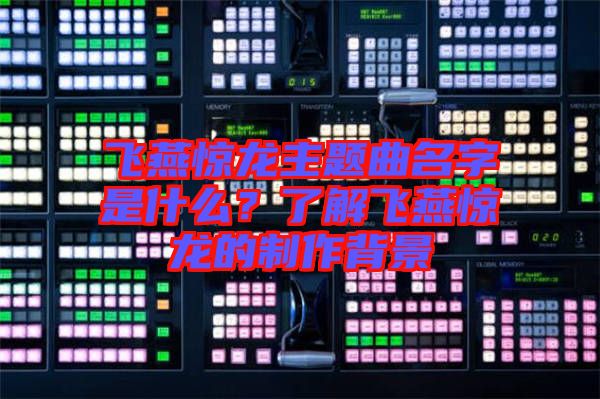 飛燕驚龍主題曲名字是什么？了解飛燕驚龍的制作背景