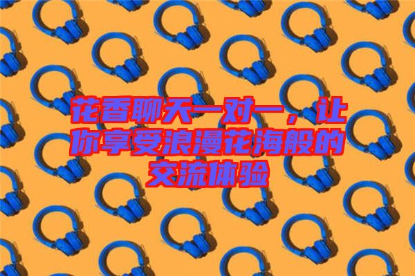 花香聊天一對(duì)一，讓你享受浪漫花海般的交流體驗(yàn)