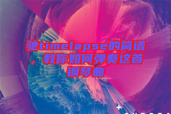馳timelapse的簡(jiǎn)譜，教你如何彈奏這首鋼琴曲