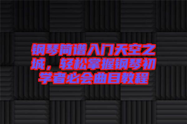鋼琴簡譜入門天空之城，輕松掌握鋼琴初學者必會曲目教程