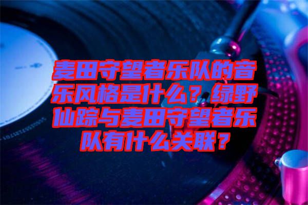 麥田守望者樂隊(duì)的音樂風(fēng)格是什么？綠野仙蹤與麥田守望者樂隊(duì)有什么關(guān)聯(lián)？