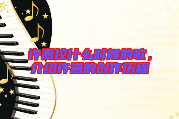 許嵩控什么時(shí)候的歌，介紹許嵩的創(chuàng)作歷程