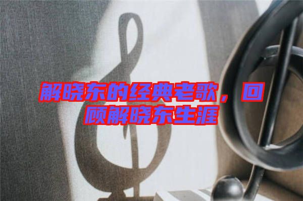 解曉東的經(jīng)典老歌，回顧解曉東生涯