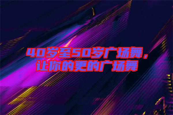 40歲至50歲廣場舞，讓你的更的廣場舞