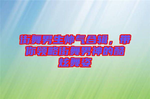 街舞男生帥氣合輯，帶你領(lǐng)略街舞男神的酷炫舞姿