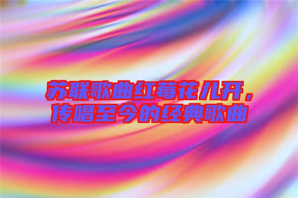 蘇聯(lián)歌曲紅莓花兒開，傳唱至今的經(jīng)典歌曲