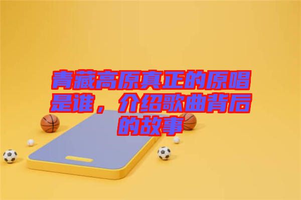 青藏高原真正的原唱是誰(shuí)，介紹歌曲背后的故事