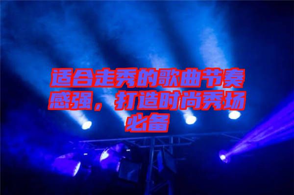 適合走秀的歌曲節(jié)奏感強(qiáng)，打造時(shí)尚秀場(chǎng)必備