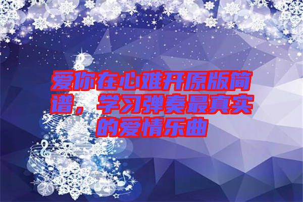 愛你在心難開原版簡(jiǎn)譜，學(xué)習(xí)彈奏最真實(shí)的愛情樂曲