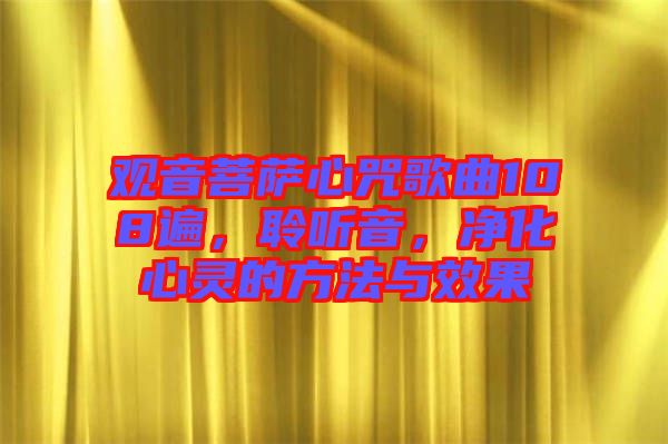 觀(guān)音菩薩心咒歌曲108遍，聆聽(tīng)音，凈化心靈的方法與效果