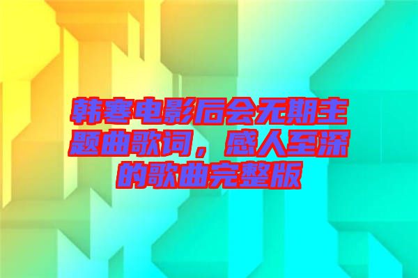 韓寒電影后會無期主題曲歌詞，感人至深的歌曲完整版