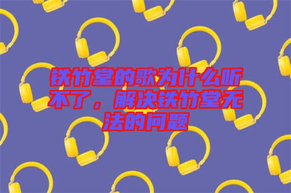 鐵竹堂的歌為什么聽(tīng)不了，解決鐵竹堂無(wú)法的問(wèn)題