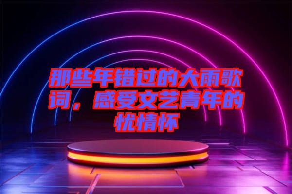 那些年錯(cuò)過(guò)的大雨歌詞，感受文藝青年的憂情懷