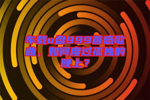車載u盤999首感歌曲，如何度過(guò)孤獨(dú)的晚上？