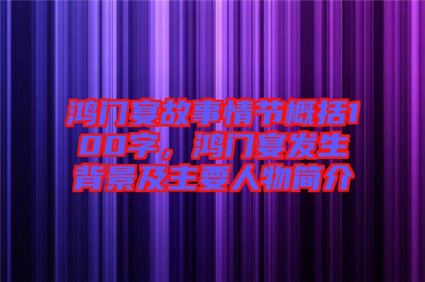 鴻門宴故事情節(jié)概括100字，鴻門宴發(fā)生背景及主要人物簡介