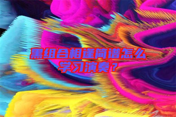 黑組合相逢簡譜怎么學(xué)習(xí)演奏？
