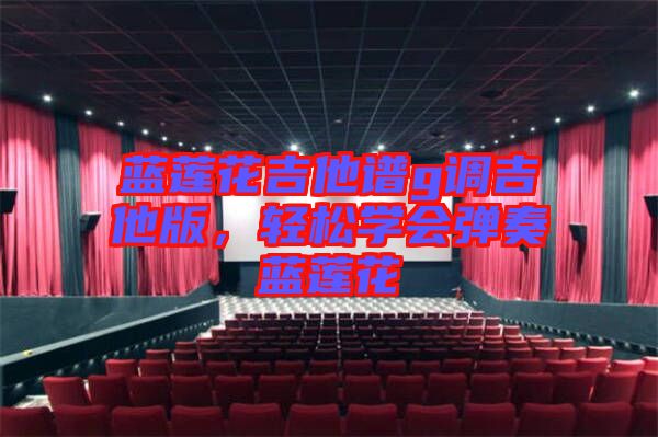 藍(lán)蓮花吉他譜g調(diào)吉他版，輕松學(xué)會(huì)彈奏藍(lán)蓮花