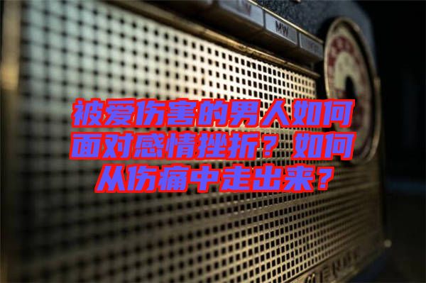 被愛傷害的男人如何面對感情挫折？如何從傷痛中走出來？