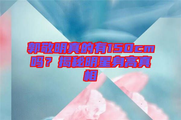 郭敬明真的有150cm嗎？揭秘明星身高真相