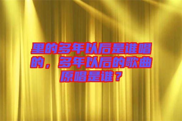 里的多年以后是誰唱的，多年以后的歌曲原唱是誰？