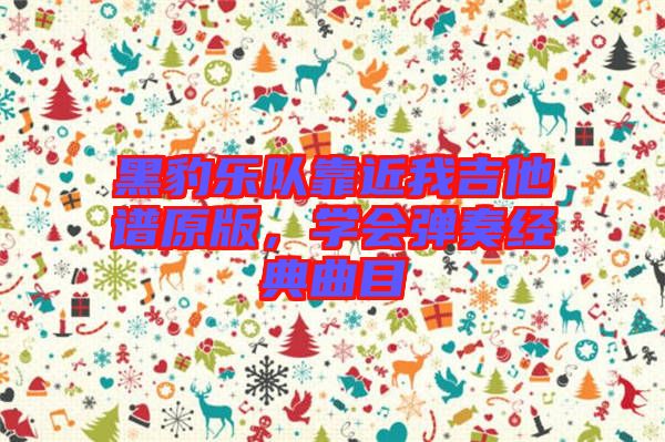 黑豹樂隊(duì)靠近我吉他譜原版，學(xué)會(huì)彈奏經(jīng)典曲目
