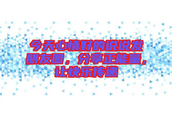 今天心情好的說說發(fā)朋友圈，分享正能量，讓快樂傳遞