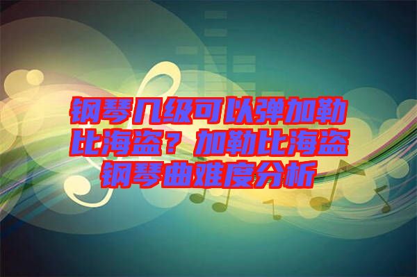 鋼琴幾級可以彈加勒比海盜？加勒比海盜鋼琴曲難度分析