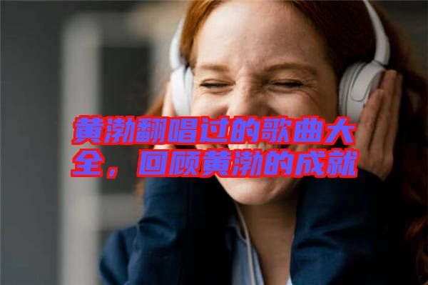 黃渤翻唱過的歌曲大全，回顧黃渤的成就