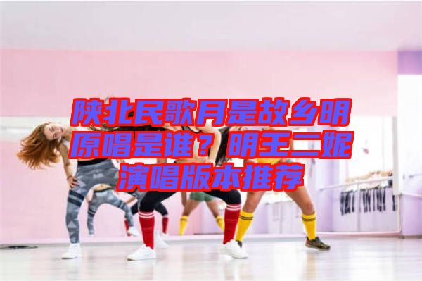 陜北民歌月是故鄉(xiāng)明原唱是誰(shuí)？明王二妮演唱版本推薦