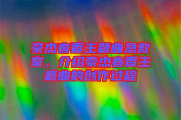 豪杰春香主題曲急救室，介紹豪杰春香主題曲的創(chuàng)作過(guò)程