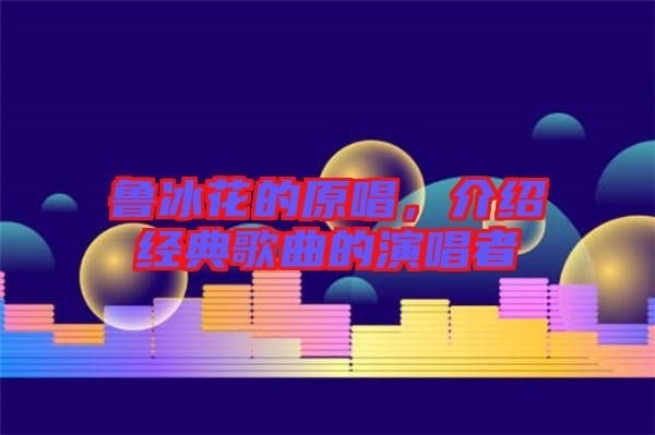 魯冰花的原唱，介紹經(jīng)典歌曲的演唱者