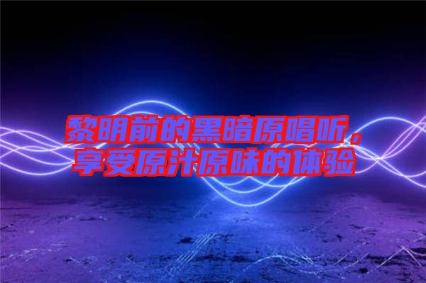 黎明前的黑暗原唱聽，享受原汁原味的體驗(yàn)