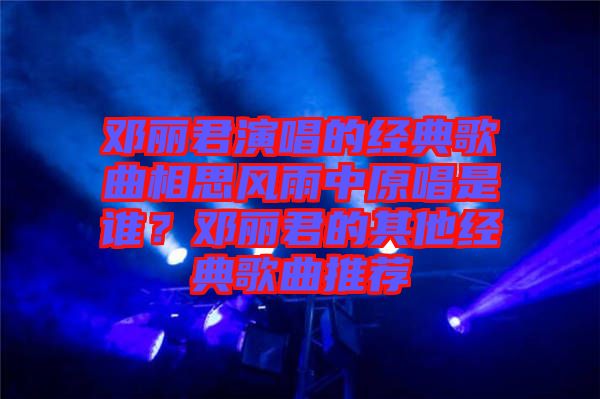 鄧麗君演唱的經(jīng)典歌曲相思風(fēng)雨中原唱是誰？鄧麗君的其他經(jīng)典歌曲推薦