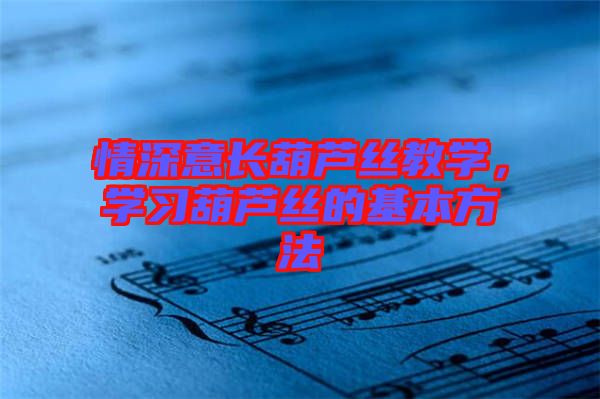 情深意長葫蘆絲教學，學習葫蘆絲的基本方法